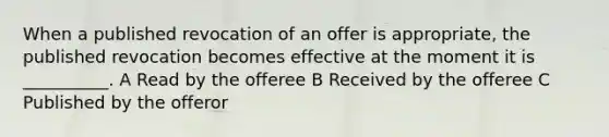 When a published revocation of an offer is appropriate, the published revocation becomes effective at the moment it is __________. A Read by the offeree B Received by the offeree C Published by the offeror