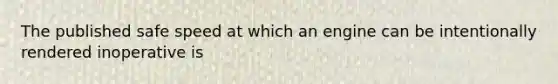 The published safe speed at which an engine can be intentionally rendered inoperative is