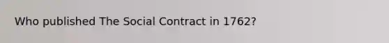 Who published The Social Contract in 1762?