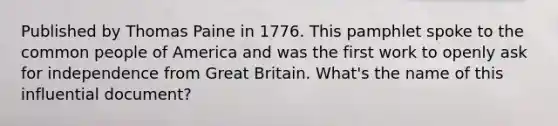 Published by Thomas Paine in 1776. This pamphlet spoke to the common people of America and was the first work to openly ask for independence from Great Britain. What's the name of this influential document?