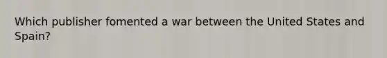 Which publisher fomented a war between the United States and Spain?