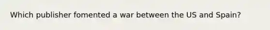 Which publisher fomented a war between the US and Spain?