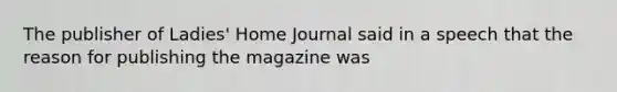 The publisher of Ladies' Home Journal said in a speech that the reason for publishing the magazine was