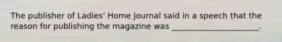 The publisher of Ladies' Home Journal said in a speech that the reason for publishing the magazine was ______________________.