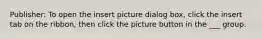 Publisher: To open the insert picture dialog box, click the insert tab on the ribbon, then click the picture button in the ___ group.