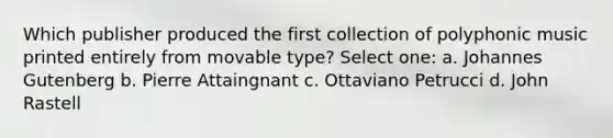 Which publisher produced the first collection of polyphonic music printed entirely from movable type? Select one: a. Johannes Gutenberg b. Pierre Attaingnant c. Ottaviano Petrucci d. John Rastell