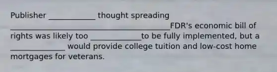 Publisher ____________ thought spreading _________________________________________FDR's economic bill of rights was likely too _____________to be fully implemented, but a ______________ would provide college tuition and low-cost home mortgages for veterans.