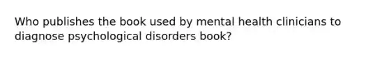 Who publishes the book used by mental health clinicians to diagnose psychological disorders book?