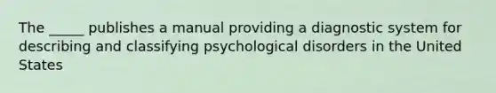 The _____ publishes a manual providing a diagnostic system for describing and classifying psychological disorders in the United States