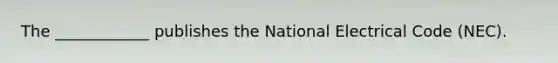 The ____________ publishes the National Electrical Code (NEC).