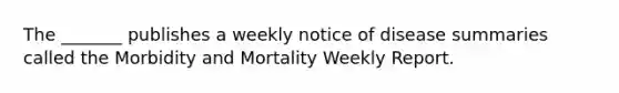 The _______ publishes a weekly notice of disease summaries called the Morbidity and Mortality Weekly Report.