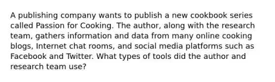 A publishing company wants to publish a new cookbook series called Passion for Cooking. The author, along with the research team, gathers information and data from many online cooking blogs, Internet chat rooms, and social media platforms such as Facebook and Twitter. What types of tools did the author and research team use?