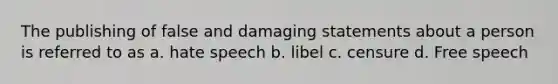 The publishing of false and damaging statements about a person is referred to as a. hate speech b. libel c. censure d. Free speech