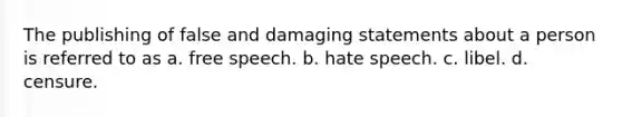 The publishing of false and damaging statements about a person is referred to as a. free speech. b. hate speech. c. libel. d. censure.