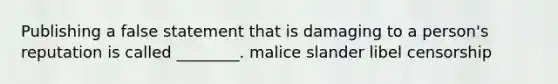 Publishing a false statement that is damaging to a person's reputation is called ________. malice slander libel censorship