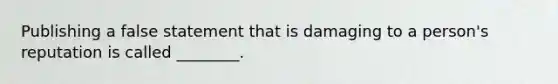 Publishing a false statement that is damaging to a person's reputation is called ________.