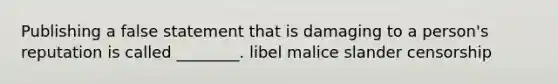 Publishing a false statement that is damaging to a person's reputation is called ________. libel malice slander censorship