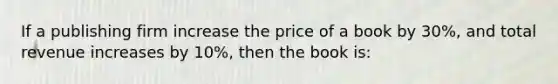 If a publishing firm increase the price of a book by 30%, and total revenue increases by 10%, then the book is: