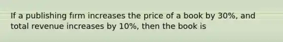 If a publishing fırm increases the price of a book by 30%, and total revenue increases by 10%, then the book is