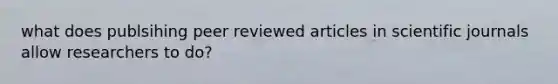 what does publsihing peer reviewed articles in scientific journals allow researchers to do?