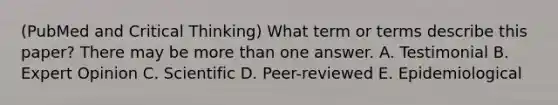 (PubMed and Critical Thinking) What term or terms describe this paper? There may be <a href='https://www.questionai.com/knowledge/keWHlEPx42-more-than' class='anchor-knowledge'>more than</a> one answer. A. Testimonial B. Expert Opinion C. Scientific D. Peer-reviewed E. Epidemiological