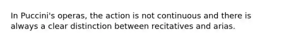 In Puccini's operas, the action is not continuous and there is always a clear distinction between recitatives and arias.
