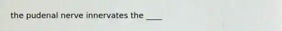 the pudenal nerve innervates the ____