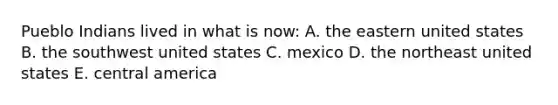 Pueblo Indians lived in what is now: A. the eastern united states B. the southwest united states C. mexico D. the northeast united states E. central america