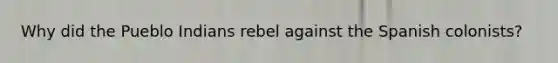 Why did the Pueblo Indians rebel against the Spanish colonists?