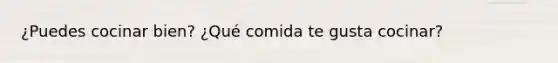 ¿Puedes cocinar bien? ¿Qué comida te gusta cocinar?