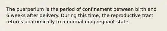 The puerperium is the period of confinement between birth and 6 weeks after delivery. During this time, the reproductive tract returns anatomically to a normal nonpregnant state.