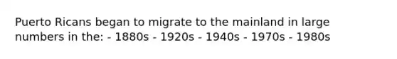 Puerto Ricans began to migrate to the mainland in large numbers in the: - 1880s - 1920s - 1940s - 1970s - 1980s