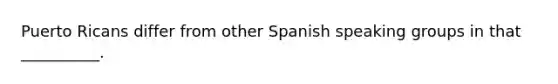 Puerto Ricans differ from other Spanish speaking groups in that __________.