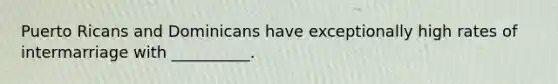 Puerto Ricans and Dominicans have exceptionally high rates of intermarriage with __________.