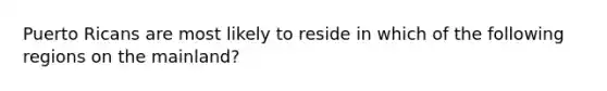 Puerto Ricans are most likely to reside in which of the following regions on the mainland?