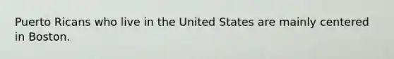 Puerto Ricans who live in the United States are mainly centered in Boston.