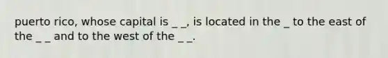 puerto rico, whose capital is _ _, is located in the _ to the east of the _ _ and to the west of the _ _.
