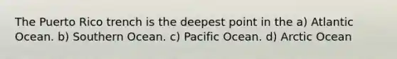 The Puerto Rico trench is the deepest point in the a) Atlantic Ocean. b) Southern Ocean. c) Pacific Ocean. d) Arctic Ocean