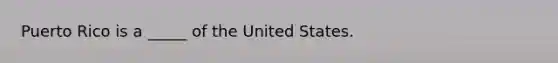 Puerto Rico is a _____ of the United States.