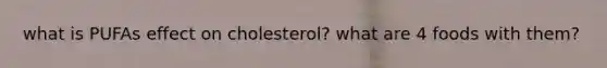 what is PUFAs effect on cholesterol? what are 4 foods with them?