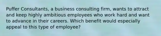 Puffer Consultants, a business consulting firm, wants to attract and keep highly ambitious employees who work hard and want to advance in their careers. Which benefit would especially appeal to this type of employee?