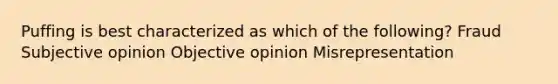 Puffing is best characterized as which of the following? Fraud Subjective opinion Objective opinion Misrepresentation