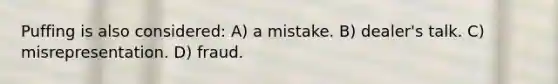 Puffing is also considered: A) a mistake. B) dealer's talk. C) misrepresentation. D) fraud.