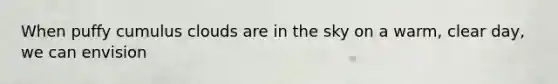 When puffy cumulus clouds are in the sky on a warm, clear day, we can envision