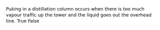 Puking in a distillation column occurs when there is too much vapour traffic up the tower and the liquid goes out the overhead line. True False