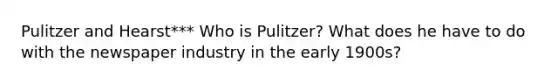 Pulitzer and Hearst*** Who is Pulitzer? What does he have to do with the newspaper industry in the early 1900s?