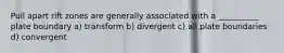 Pull apart rift zones are generally associated with a __________ plate boundary a) transform b) divergent c) all plate boundaries d) convergent