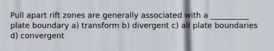 Pull apart rift zones are generally associated with a __________ plate boundary a) transform b) divergent c) all plate boundaries d) convergent