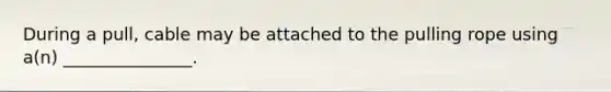 During a pull, cable may be attached to the pulling rope using a(n) _______________.