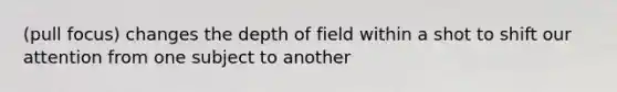 (pull focus) changes the depth of field within a shot to shift our attention from one subject to another